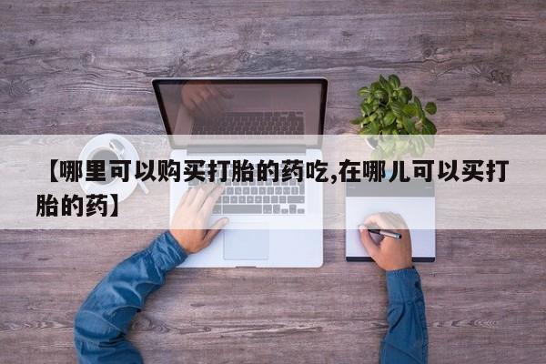 打胎药私人微信联系【哪里可以购买打胎的药吃,在哪儿可以买打胎的药】