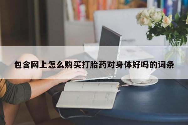 打胎药私人微信联系包含网上怎么购买打胎药对身体好吗的词条