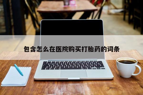 打胎药私人微信联系包含怎么在医院购买打胎药的词条