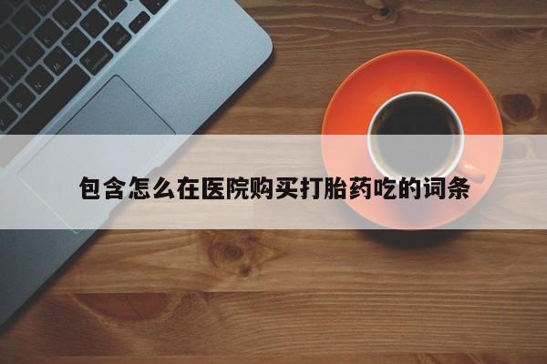 打胎药私人微信联系包含怎么在医院购买打胎药吃的词条